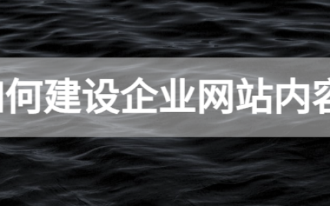 如何建设企业网站内容（企业网站内容建设方案）