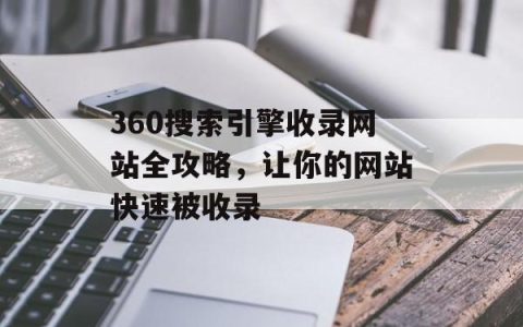 360搜索引擎收录网站全攻略，让你的网站快速被收录