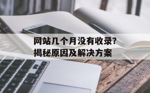 网站几个月没有收录？揭秘原因及解决方案